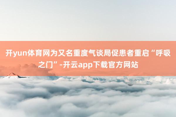 开yun体育网为又名重度气谈局促患者重启“呼吸之门”-开云app下载官方网站