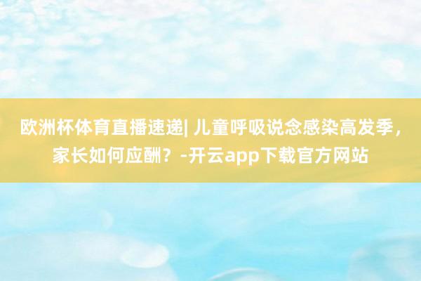 欧洲杯体育直播速递| 儿童呼吸说念感染高发季，家长如何应酬？-开云app下载官方网站