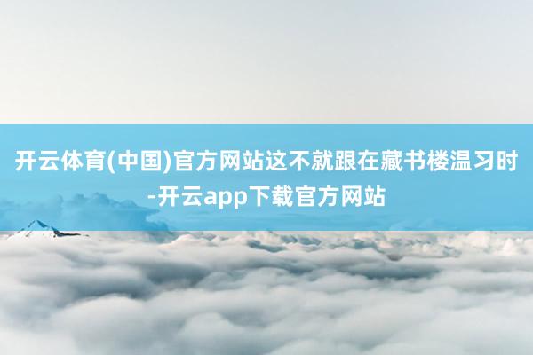 开云体育(中国)官方网站这不就跟在藏书楼温习时-开云app下载官方网站