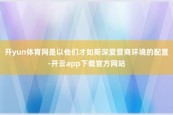 开yun体育网是以他们才如斯深爱营商环境的配置-开云app下载官方网站