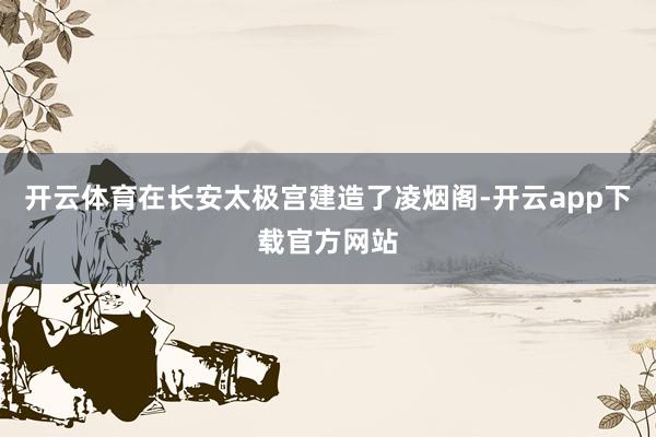 开云体育在长安太极宫建造了凌烟阁-开云app下载官方网站