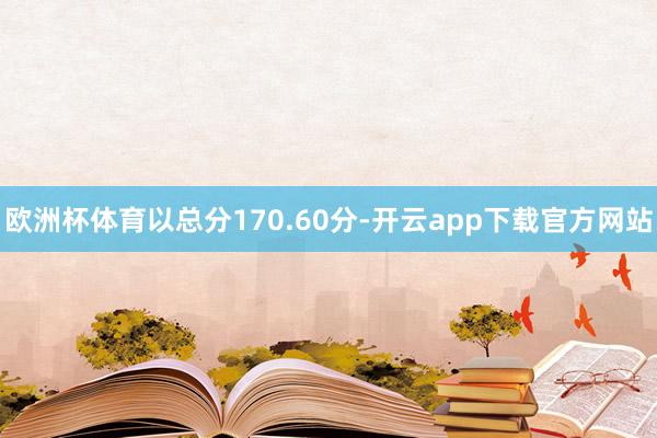 欧洲杯体育以总分170.60分-开云app下载官方网站