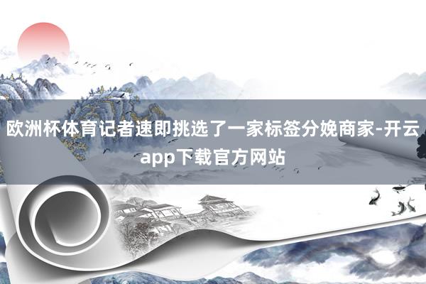 欧洲杯体育记者速即挑选了一家标签分娩商家-开云app下载官方网站