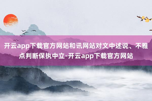 开云app下载官方网站和讯网站对文中述说、不雅点判断保执中立-开云app下载官方网站