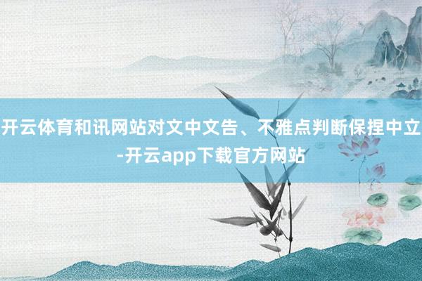 开云体育和讯网站对文中文告、不雅点判断保捏中立-开云app下载官方网站