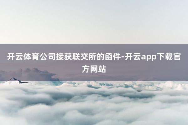 开云体育公司接获联交所的函件-开云app下载官方网站