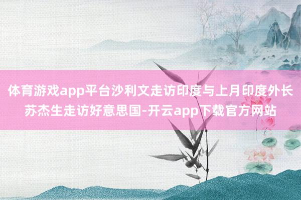 体育游戏app平台沙利文走访印度与上月印度外长苏杰生走访好意思国-开云app下载官方网站