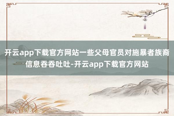 开云app下载官方网站一些父母官员对施暴者族裔信息吞吞吐吐-开云app下载官方网站