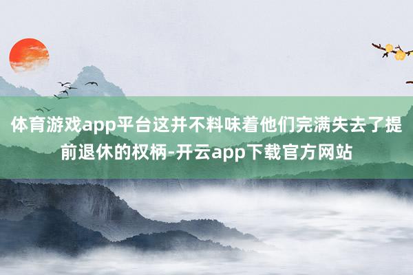 体育游戏app平台这并不料味着他们完满失去了提前退休的权柄-开云app下载官方网站