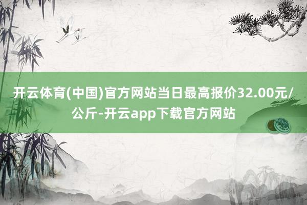 开云体育(中国)官方网站当日最高报价32.00元/公斤-开云app下载官方网站