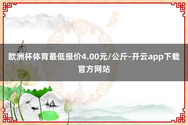 欧洲杯体育最低报价4.00元/公斤-开云app下载官方网站