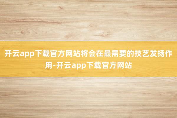 开云app下载官方网站将会在最需要的技艺发扬作用-开云app下载官方网站