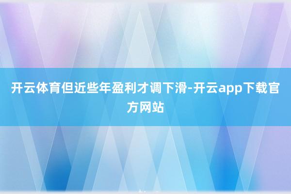 开云体育但近些年盈利才调下滑-开云app下载官方网站