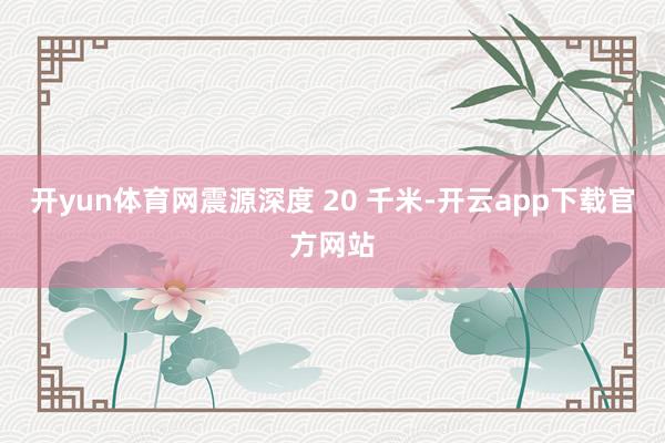 开yun体育网震源深度 20 千米-开云app下载官方网站