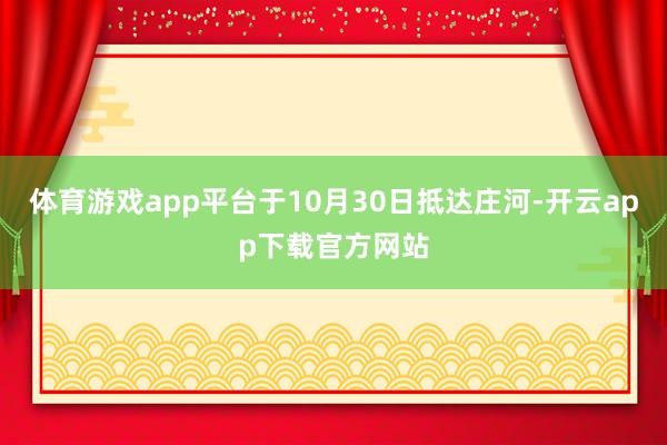 体育游戏app平台于10月30日抵达庄河-开云app下载官方网站