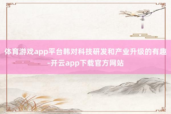 体育游戏app平台韩对科技研发和产业升级的有趣-开云app下载官方网站