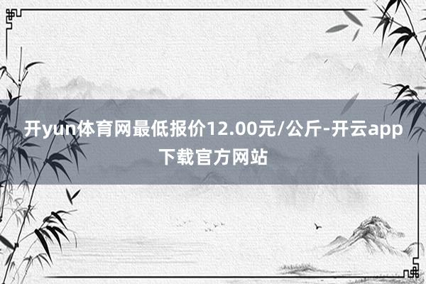 开yun体育网最低报价12.00元/公斤-开云app下载官方网站