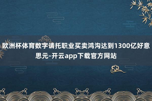 欧洲杯体育数字请托职业买卖鸿沟达到1300亿好意思元-开云app下载官方网站