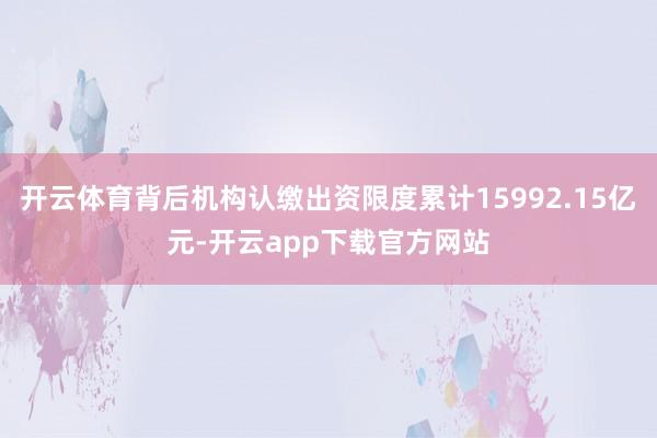 开云体育背后机构认缴出资限度累计15992.15亿元-开云app下载官方网站