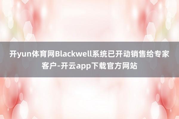 开yun体育网Blackwell系统已开动销售给专家客户-开云app下载官方网站