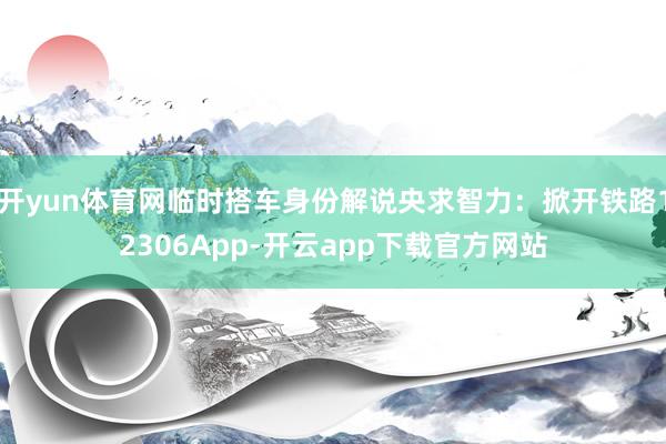 开yun体育网临时搭车身份解说央求智力：掀开铁路12306App-开云app下载官方网站