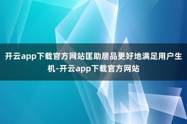 开云app下载官方网站匡助居品更好地满足用户生机-开云app下载官方网站