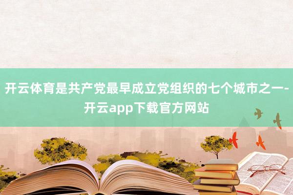 开云体育是共产党最早成立党组织的七个城市之一-开云app下载官方网站