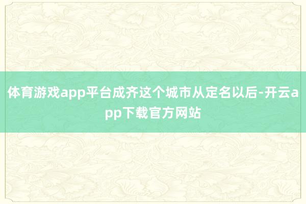 体育游戏app平台成齐这个城市从定名以后-开云app下载官方网站