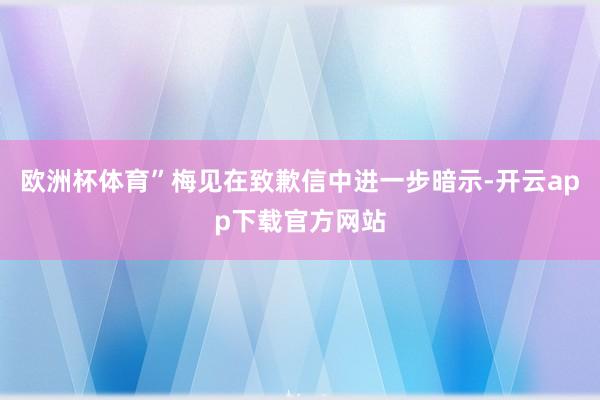 欧洲杯体育”梅见在致歉信中进一步暗示-开云app下载官方网站