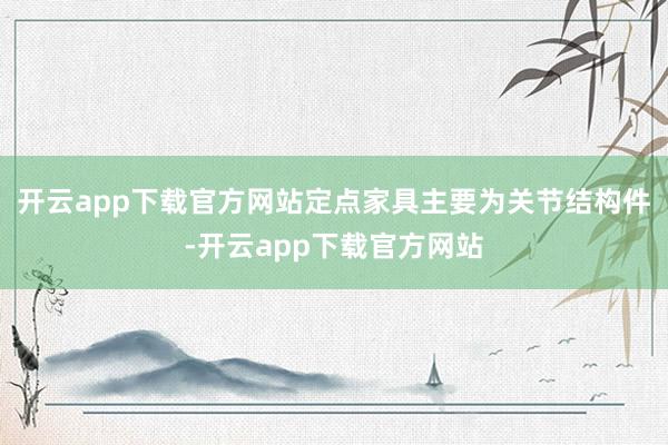 开云app下载官方网站定点家具主要为关节结构件-开云app下载官方网站