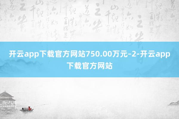 开云app下载官方网站750.00万元–2-开云app下载官方网站