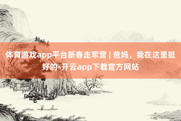 体育游戏app平台新春走军营 | 爸妈，我在这里挺好的-开云app下载官方网站