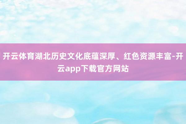 开云体育湖北历史文化底蕴深厚、红色资源丰富-开云app下载官方网站