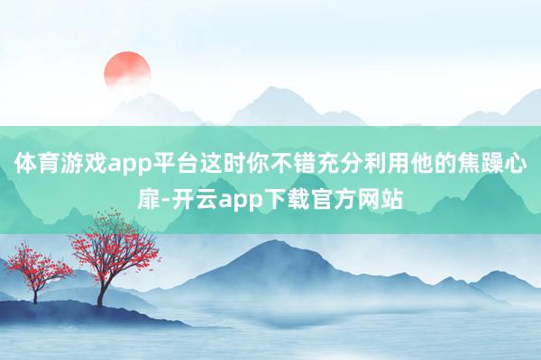 体育游戏app平台这时你不错充分利用他的焦躁心扉-开云app下载官方网站