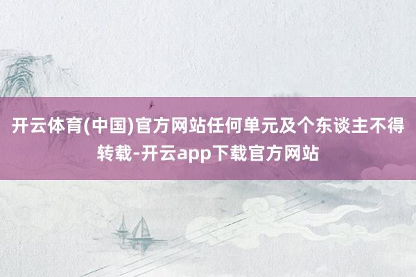 开云体育(中国)官方网站任何单元及个东谈主不得转载-开云app下载官方网站