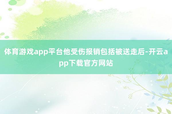 体育游戏app平台他受伤报销包括被送走后-开云app下载官方网站