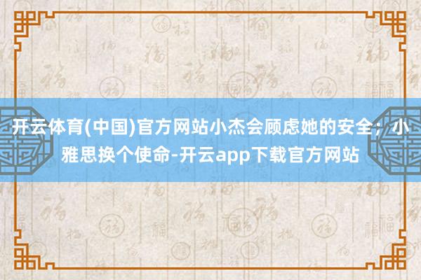 开云体育(中国)官方网站小杰会顾虑她的安全；小雅思换个使命-开云app下载官方网站