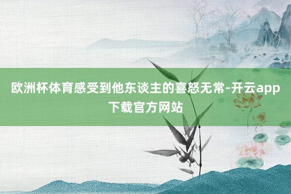 欧洲杯体育感受到他东谈主的喜怒无常-开云app下载官方网站