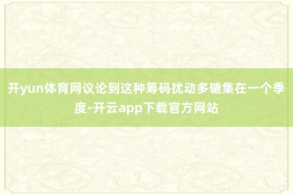 开yun体育网议论到这种筹码扰动多辘集在一个季度-开云app下载官方网站