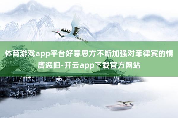 体育游戏app平台好意思方不断加强对菲律宾的情膺惩旧-开云app下载官方网站