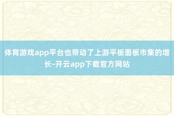 体育游戏app平台也带动了上游平板面板市集的增长-开云app下载官方网站