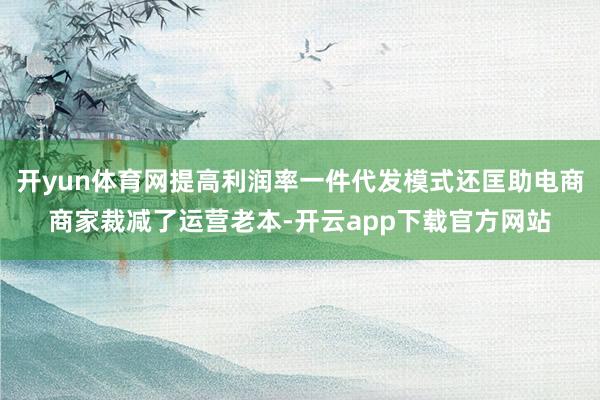 开yun体育网提高利润率一件代发模式还匡助电商商家裁减了运营老本-开云app下载官方网站