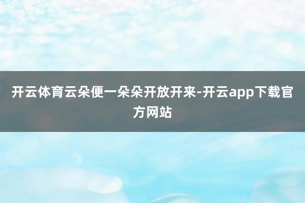 开云体育云朵便一朵朵开放开来-开云app下载官方网站