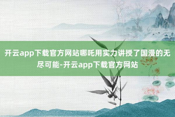 开云app下载官方网站哪吒用实力讲授了国漫的无尽可能-开云app下载官方网站