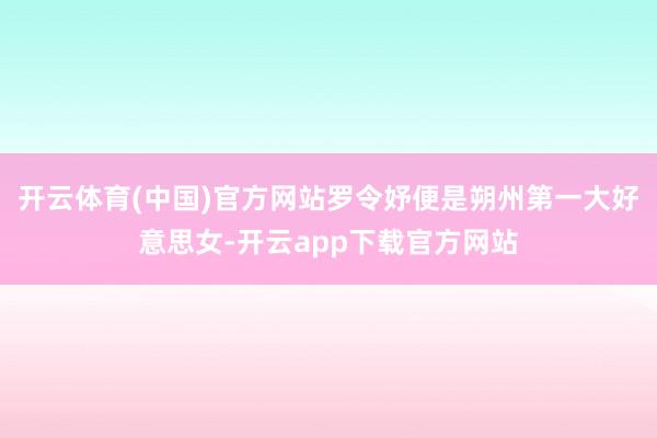 开云体育(中国)官方网站罗令妤便是朔州第一大好意思女-开云app下载官方网站