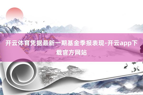 开云体育凭据最新一期基金季报表现-开云app下载官方网站