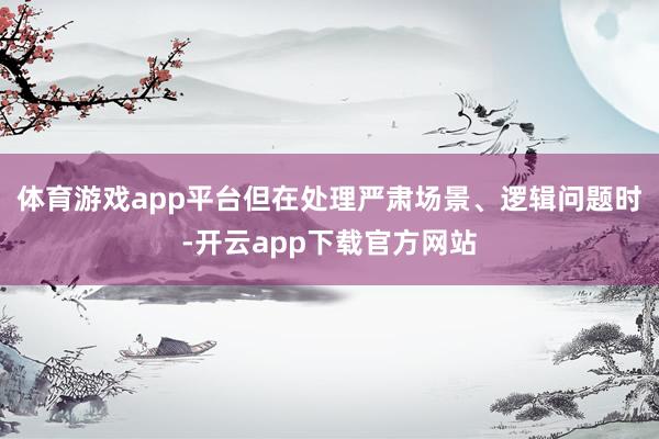 体育游戏app平台但在处理严肃场景、逻辑问题时-开云app下载官方网站