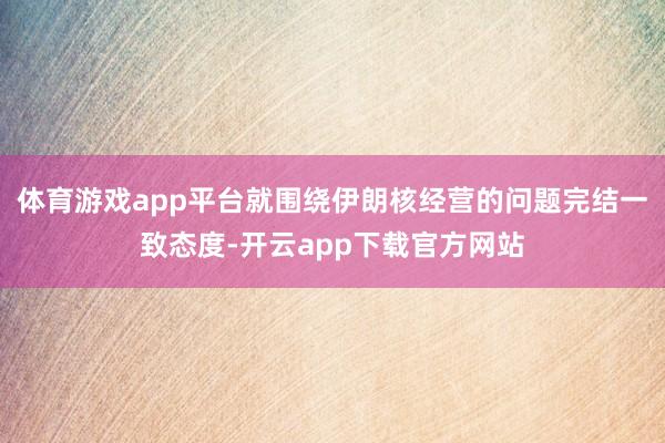 体育游戏app平台就围绕伊朗核经营的问题完结一致态度-开云app下载官方网站