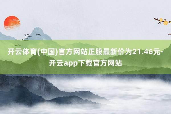 开云体育(中国)官方网站正股最新价为21.46元-开云app下载官方网站