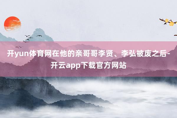 开yun体育网在他的亲哥哥李贤、李弘被废之后-开云app下载官方网站